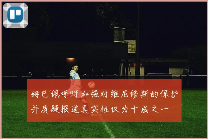 姆巴佩呼吁加强对维尼修斯的保护并质疑报道真实性仅为十成之一