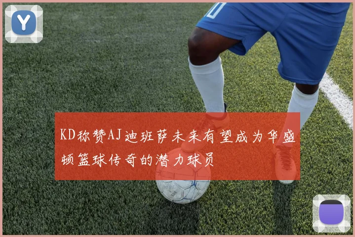 KD称赞AJ迪班萨未来有望成为华盛顿篮球传奇的潜力球员