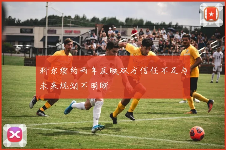科尔续约两年反映双方信任不足与未来规划不明晰