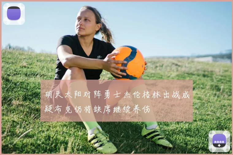 明天太阳对阵勇士杰伦格林出战成疑布克仍将缺席继续养伤