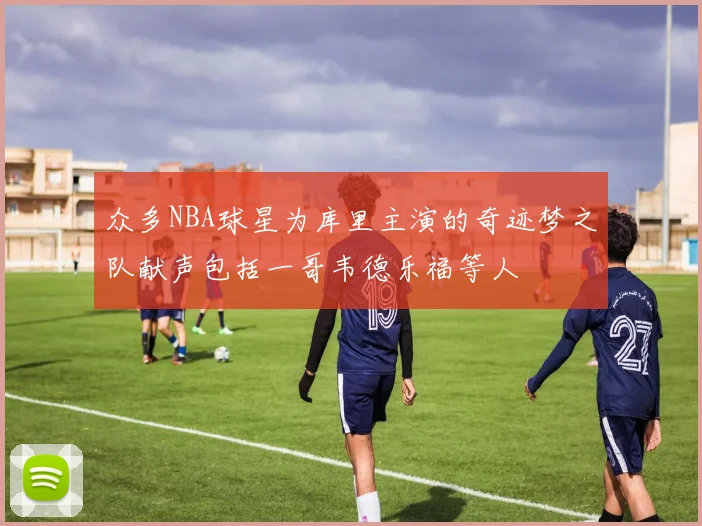 众多NBA球星为库里主演的奇迹梦之队献声包括一哥韦德乐福等人