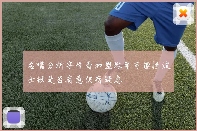 名嘴分析字母哥加盟绿军可能性波士顿是否有意仍存疑虑