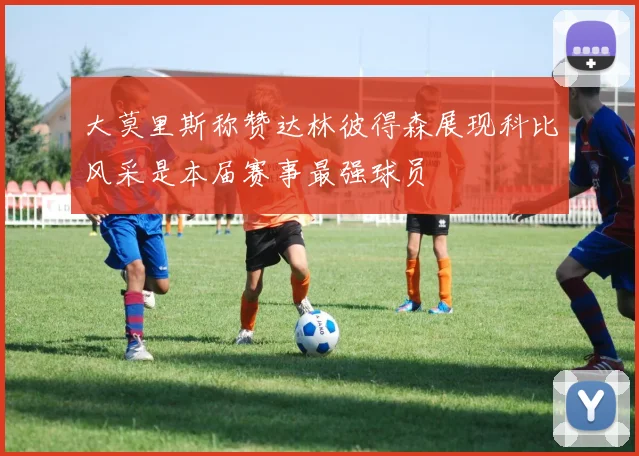 大莫里斯称赞达林彼得森展现科比风采是本届赛事最强球员