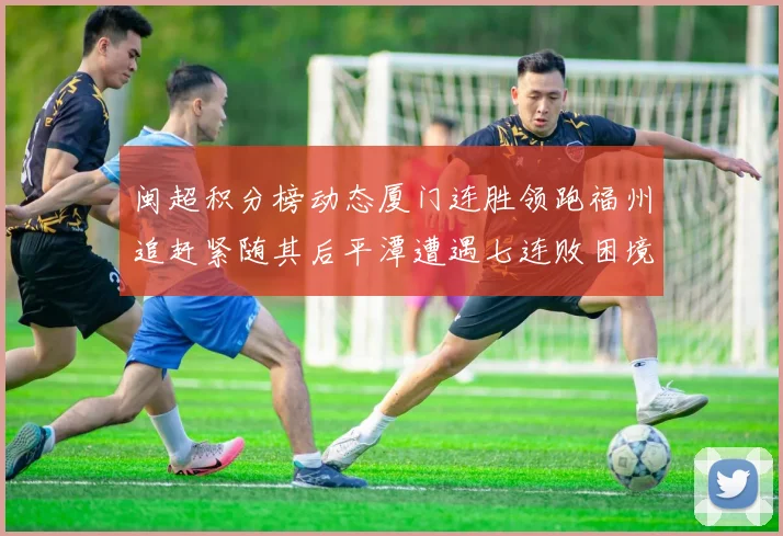 闽超积分榜动态厦门连胜领跑福州追赶紧随其后平潭遭遇七连败困境
