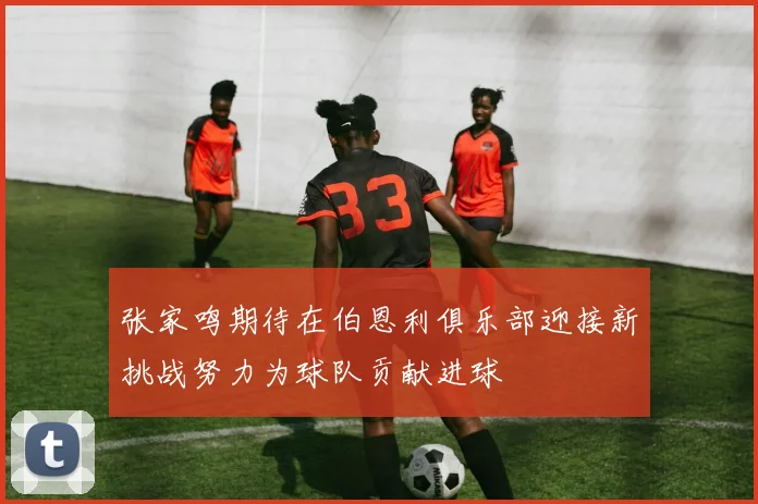 张家鸣期待在伯恩利俱乐部迎接新挑战努力为球队贡献进球