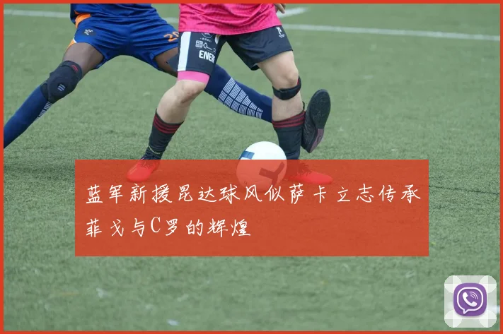 蓝军新援昆达球风似萨卡立志传承菲戈与C罗的辉煌
