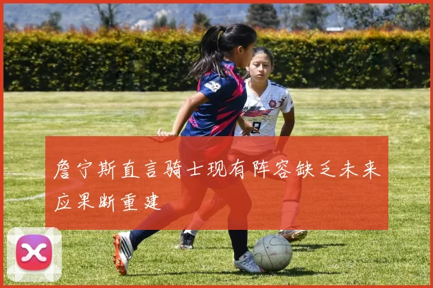 詹宁斯直言骑士现有阵容缺乏未来应果断重建