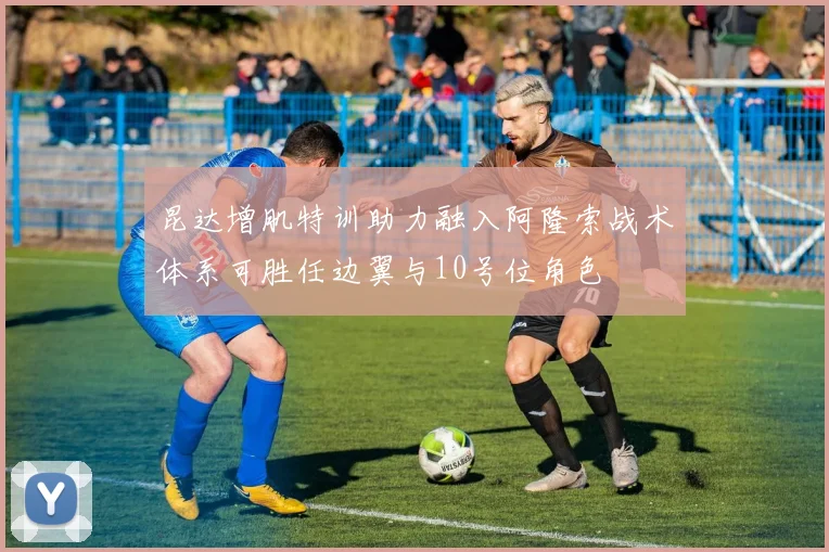 昆达增肌特训助力融入阿隆索战术体系可胜任边翼与10号位角色