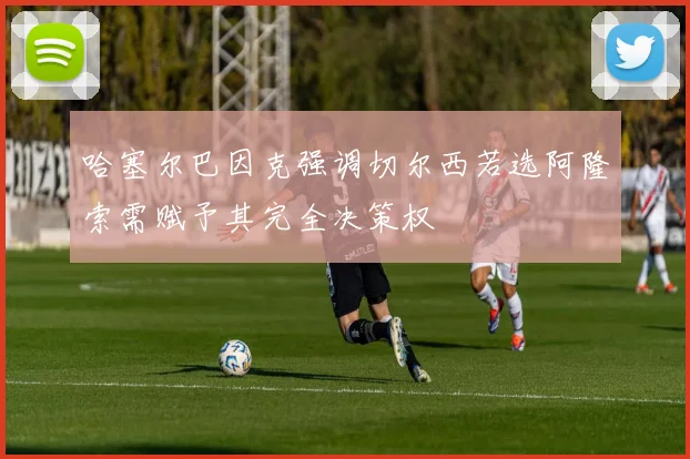 哈塞尔巴因克强调切尔西若选阿隆索需赋予其完全决策权