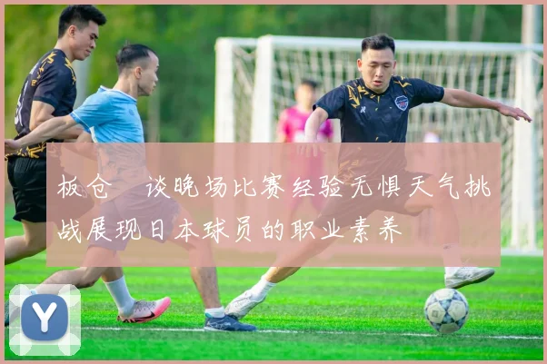 板仓滉谈晚场比赛经验无惧天气挑战展现日本球员的职业素养