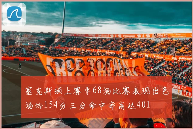 塞克斯顿上赛季68场比赛表现出色场均154分三分命中率高达401