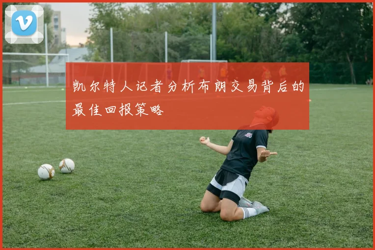 凯尔特人记者分析布朗交易背后的最佳回报策略