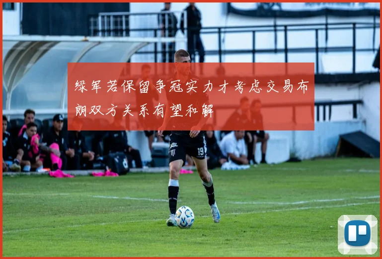 绿军若保留争冠实力才考虑交易布朗双方关系有望和解