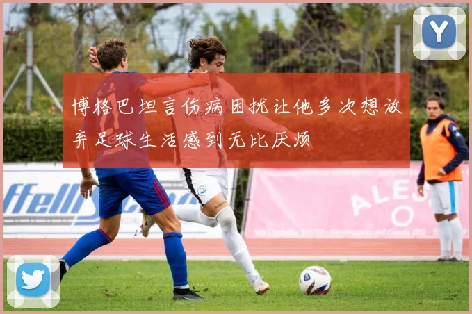 博格巴坦言伤病困扰让他多次想放弃足球生活感到无比厌烦