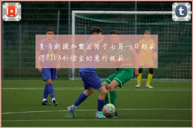 皇马新援加盟后将于七月一日起获得FIFA补偿金的意外收获