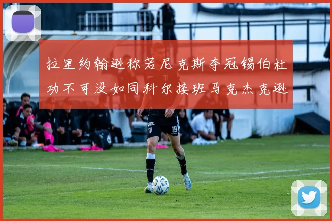 拉里约翰逊称若尼克斯夺冠锡伯杜功不可没如同科尔接班马克杰克逊