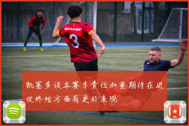 凯塞多谈本赛季责任加重期待在进攻终结方面有更好表现