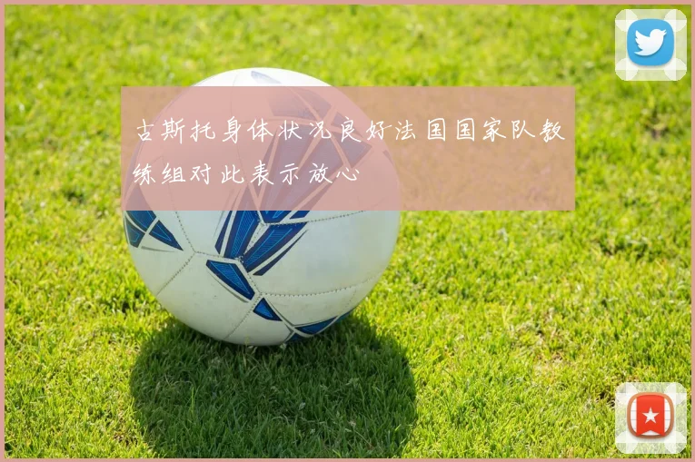 古斯托身体状况良好法国国家队教练组对此表示放心