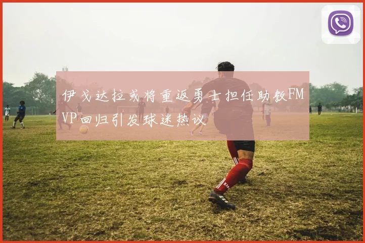 伊戈达拉或将重返勇士担任助教FMVP回归引发球迷热议