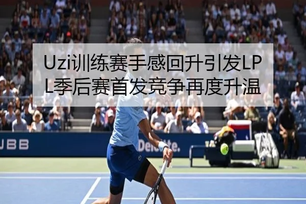 Uzi训练赛手感回升引发LPL季后赛首发竞争再度升温