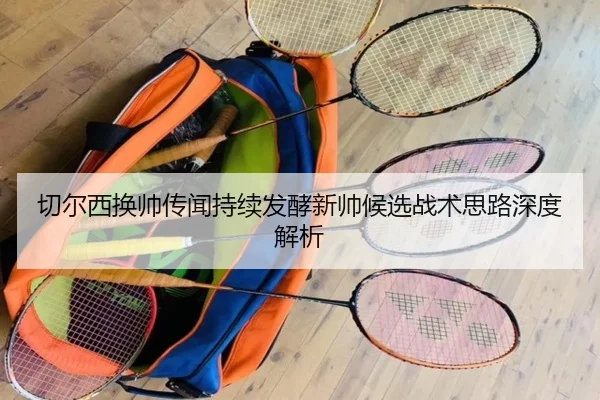 切尔西换帅传闻持续发酵新帅候选战术思路深度解析